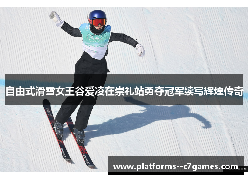 自由式滑雪女王谷爱凌在崇礼站勇夺冠军续写辉煌传奇