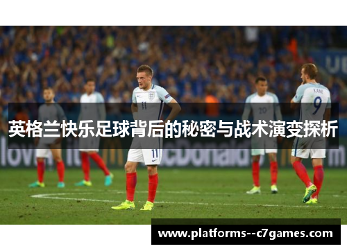 英格兰快乐足球背后的秘密与战术演变探析