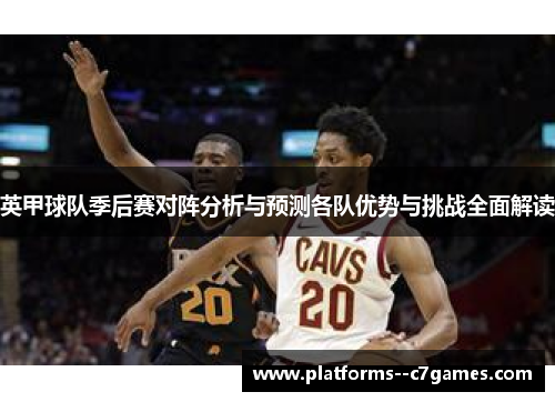 英甲球队季后赛对阵分析与预测各队优势与挑战全面解读 英甲球队季后赛对阵分析与预测各队优势与挑战全面解读