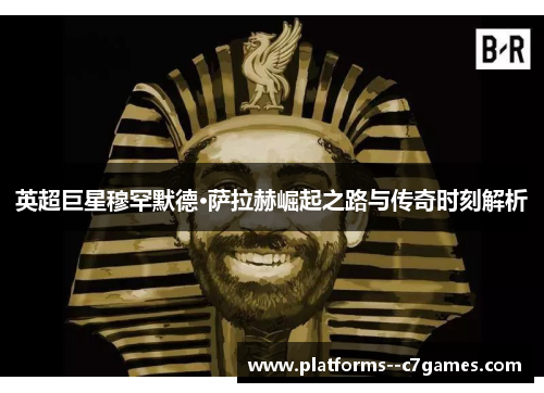 英超巨星穆罕默德·萨拉赫崛起之路与传奇时刻解析