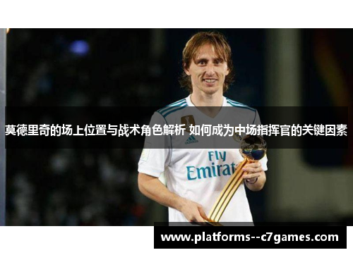 莫德里奇的场上位置与战术角色解析 如何成为中场指挥官的关键因素