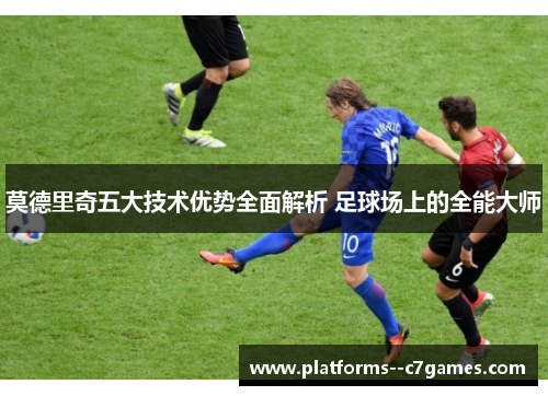莫德里奇五大技术优势全面解析 足球场上的全能大师 莫德里奇五大技术优势全面解析 足球场上的全能大师