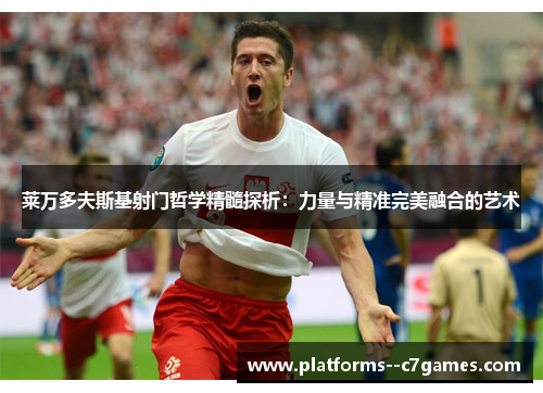 莱万多夫斯基射门哲学精髓探析:力量与精准完美融合的艺术 莱万多夫斯基射门哲学精髓探析:力量与精准完美融合的艺术