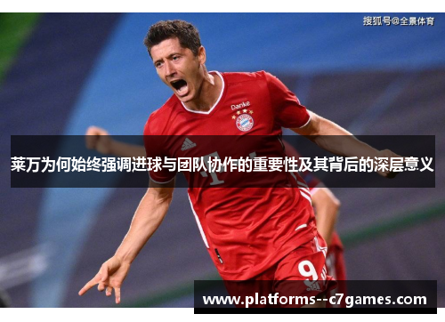莱万为何始终强调进球与团队协作的重要性及其背后的深层意义 莱万为何始终强调进球与团队协作的重要性及其背后的深层意义
