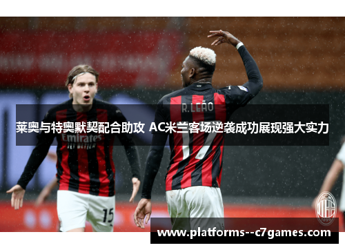 莱奥与特奥默契配合助攻 AC米兰客场逆袭成功展现强大实力 莱奥与特奥默契配合助攻 AC米兰客场逆袭成功展现强大实力