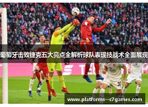 葡萄牙击败捷克五大亮点全解析球队表现技战术全面展现