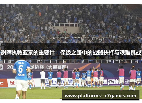 谢晖执教亚泰的重要性：保级之路中的战略抉择与艰难挑战