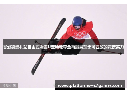 谷爱凌崇礼站自由式滑雪U型场地夺金再度展现无可匹敌的竞技实力 谷爱凌崇礼站自由式滑雪U型场地夺金再度展现无可匹敌的竞技实力