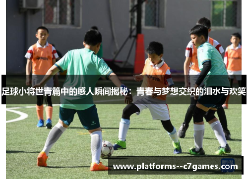 足球小将世青篇中的感人瞬间揭秘:青春与梦想交织的泪水与欢笑 足球小将世青篇中的感人瞬间揭秘:青春与梦想交织的泪水与欢笑