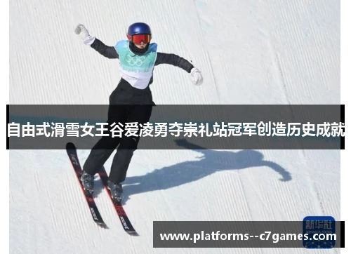 自由式滑雪女王谷爱凌勇夺崇礼站冠军创造历史成就