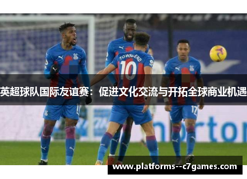 英超球队国际友谊赛：促进文化交流与开拓全球商业机遇