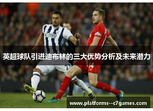 英超球队引进迪布林的三大优势分析及未来潜力