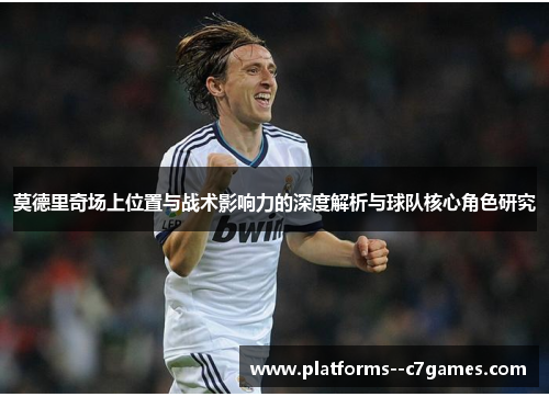 莫德里奇场上位置与战术影响力的深度解析与球队核心角色研究 莫德里奇场上位置与战术影响力的深度解析与球队核心角色研究