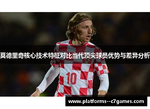 莫德里奇核心技术特征对比当代顶尖球员优势与差异分析 莫德里奇核心技术特征对比当代顶尖球员优势与差异分析