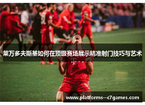 莱万多夫斯基如何在顶级赛场展示精准射门技巧与艺术 莱万多夫斯基如何在顶级赛场展示精准射门技巧与艺术