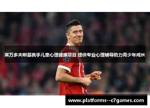 莱万多夫斯基携手儿童心理健康项目 提供专业心理辅导助力青少年成长 莱万多夫斯基携手儿童心理健康项目 提供专业心理辅导助力青少年成长