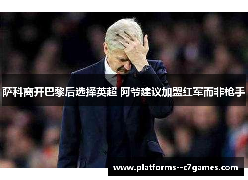 萨科离开巴黎后选择英超 阿爷建议加盟红军而非枪手