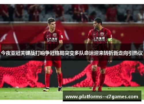 今夜亚冠关键战打响争冠格局突变多队命运迎来转折新走向引热议