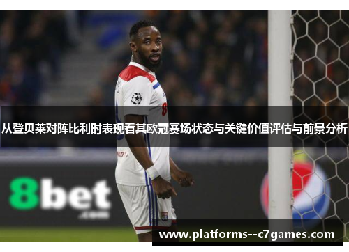 从登贝莱对阵比利时表现看其欧冠赛场状态与关键价值评估与前景分析