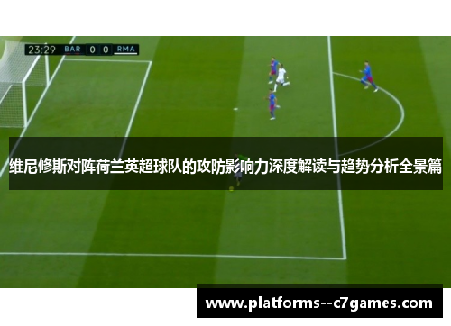 维尼修斯对阵荷兰英超球队的攻防影响力深度解读与趋势分析全景篇