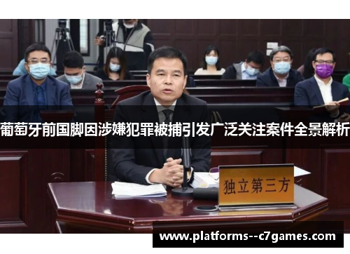 葡萄牙前国脚因涉嫌犯罪被捕引发广泛关注案件全景解析