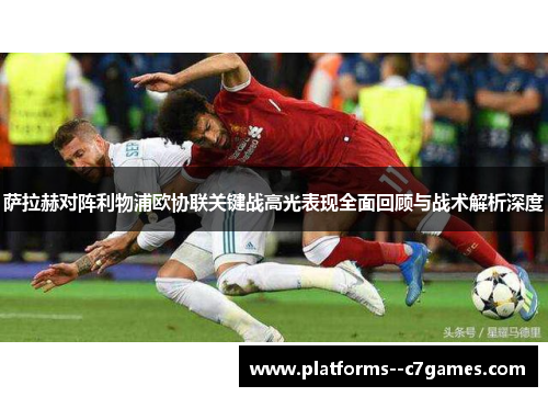 萨拉赫对阵利物浦欧协联关键战高光表现全面回顾与战术解析深度