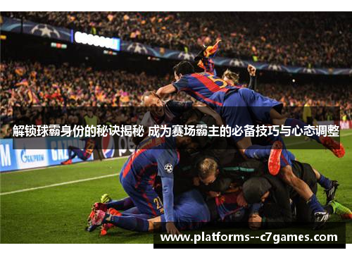 解锁球霸身份的秘诀揭秘 成为赛场霸主的必备技巧与心态调整