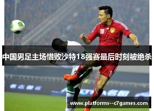 中国男足主场惜败沙特18强赛最后时刻被绝杀