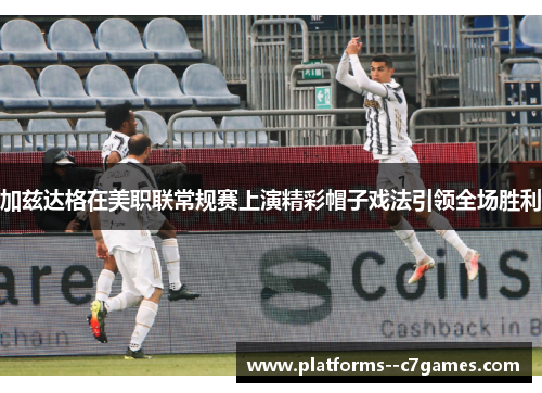 加兹达格在美职联常规赛上演精彩帽子戏法引领全场胜利