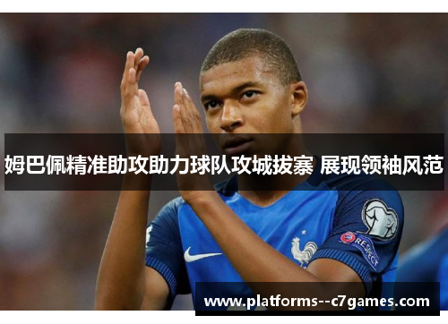 姆巴佩精准助攻助力球队攻城拔寨 展现领袖风范