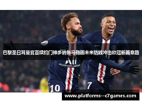 巴黎圣日耳曼官宣续约门神多纳鲁马稳固未来防线冲击欧冠新篇章路