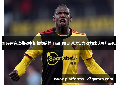 杜库雷在埃弗顿中场频频后插上破门展现进攻实力助力球队提升表现 杜库雷在埃弗顿中场频频后插上破门展现进攻实力助力球队提升表现