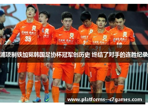 浦项制铁加冕韩国足协杯冠军创历史 终结了对手的连胜纪录 浦项制铁加冕韩国足协杯冠军创历史 终结了对手的连胜纪录