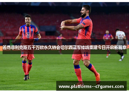 若昂菲利克斯五千万欧永久转会切尔西蓝军锋线重建今日开启新篇章
