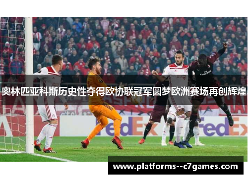 奥林匹亚科斯历史性夺得欧协联冠军圆梦欧洲赛场再创辉煌