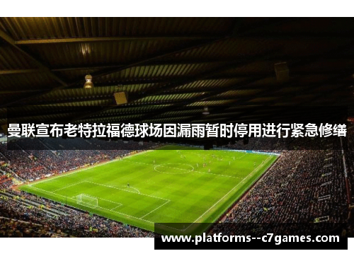曼联宣布老特拉福德球场因漏雨暂时停用进行紧急修缮 曼联宣布老特拉福德球场因漏雨暂时停用进行紧急修缮