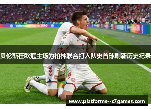 贝伦斯在欧冠主场为柏林联合打入队史首球刷新历史纪录 贝伦斯在欧冠主场为柏林联合打入队史首球刷新历史纪录
